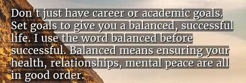 Quote reading: "Don't just have career or academic goals. Set goals to give you a balanced, successful life. I use the word balanced before successful. Balanced means ensuring your health, relationships, mental peace are all in good order." - Chetan Bhagat.